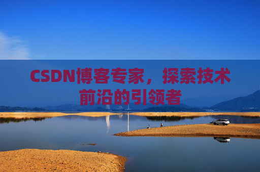 CSDN博客专家，探索技术前沿的引领者